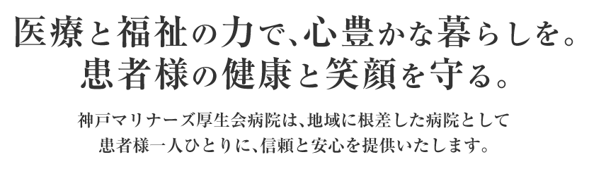 医療と福祉の力で、心豊かな暮らしを。患者様の健康と笑顔を守る。神戸マリナーズ厚生会病院は、地域に根差した病院として患者様一人ひとりに、信頼と安心を提供いたします。